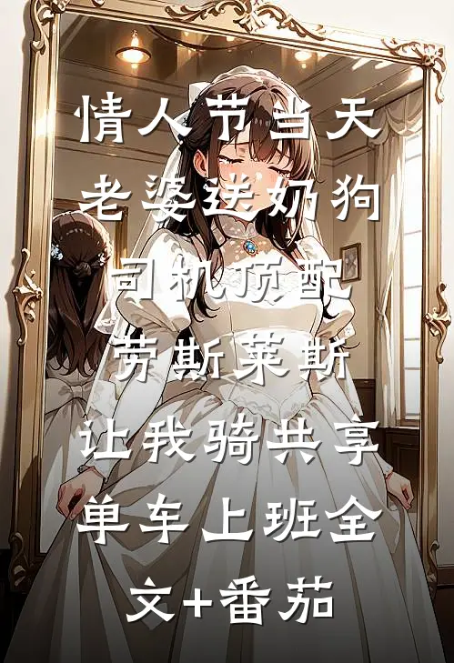 情人节当天老婆送奶狗司机顶配劳斯莱斯，让我骑共享单车上班全文+番茄
