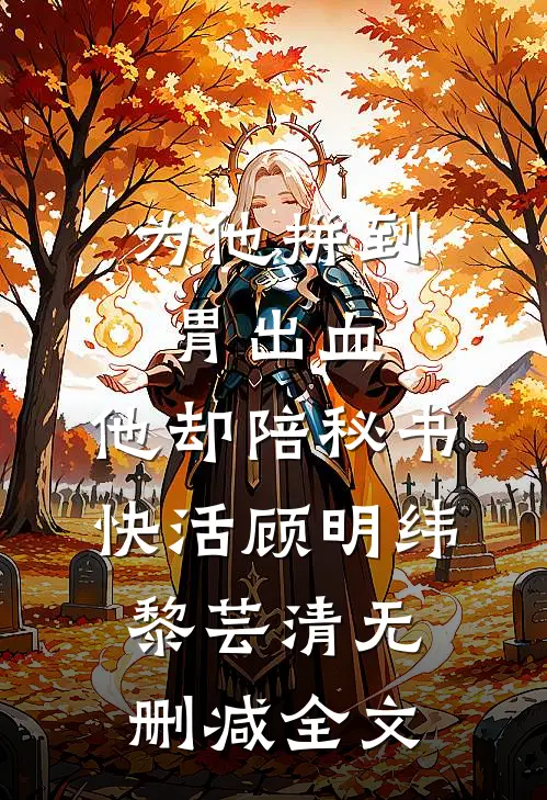 为他拼到胃出血，他却陪秘书快活顾明纬黎芸清无删减全文