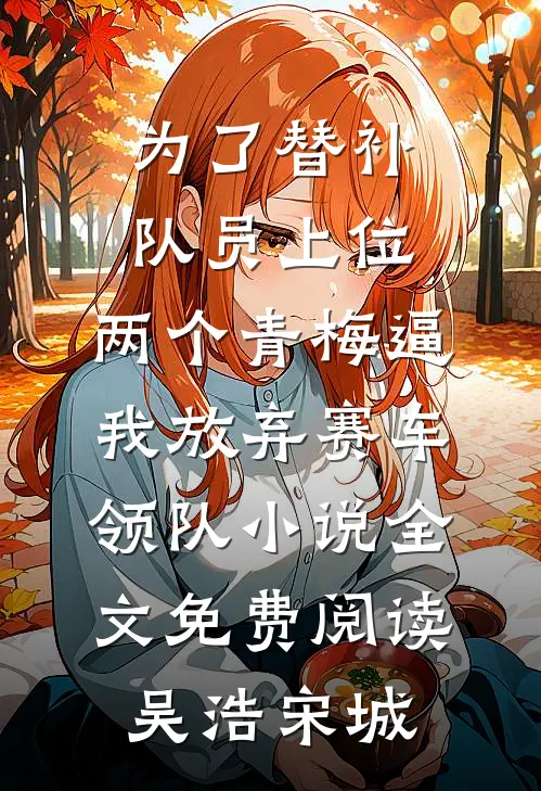 为了替补队员上位，两个青梅逼我放弃赛车领队小说全文免费阅读吴浩宋城