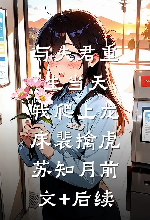 与夫君重生当天，我爬上龙床裴擒虎苏知月前文+后续