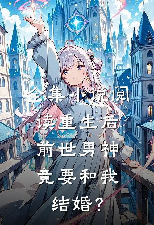 全集小说阅读重生后，前世男神竟要和我结婚？