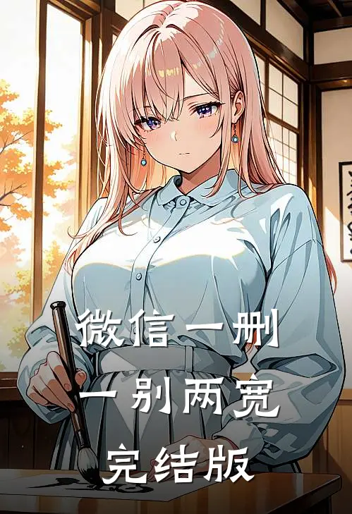 微信一删，一别两宽完结版