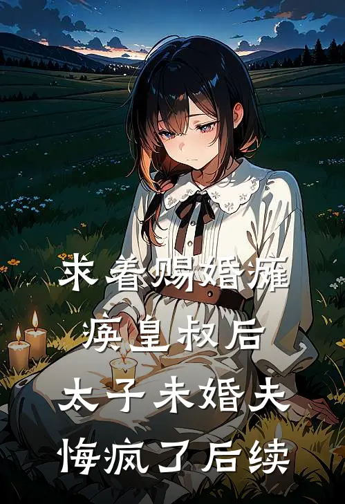 求着赐婚瘫痪皇叔后，太子未婚夫悔疯了后续
