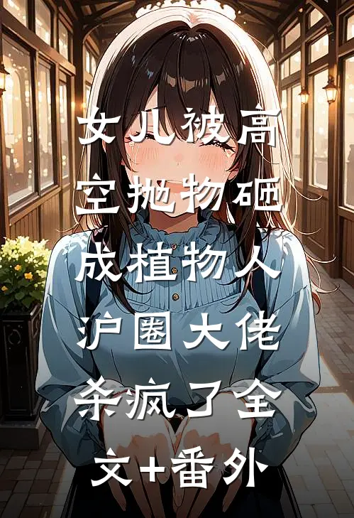 女儿被高空抛物砸成植物人，沪圈大佬杀疯了全文+番外