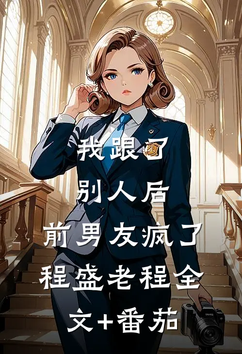 我跟了别人后，前男友疯了程盛老程全文+番茄