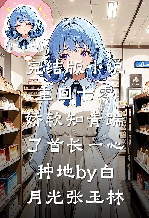 完结版小说重回七零，娇软知青踹了首长一心种地by白月光张玉林
