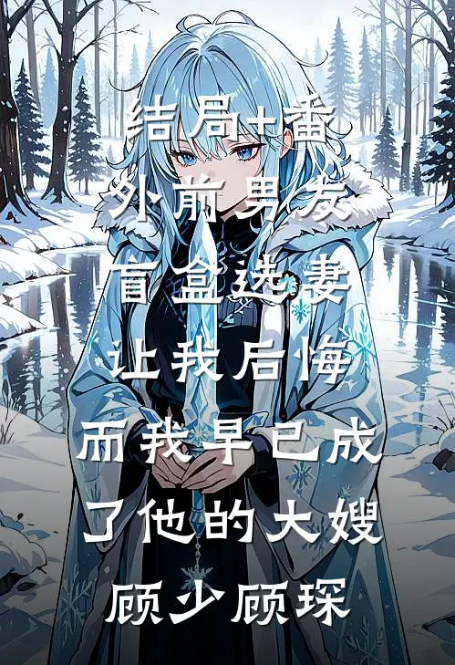 结局+番外前男友盲盒选妻让我后悔，而我早已成了他的大嫂顾少顾琛