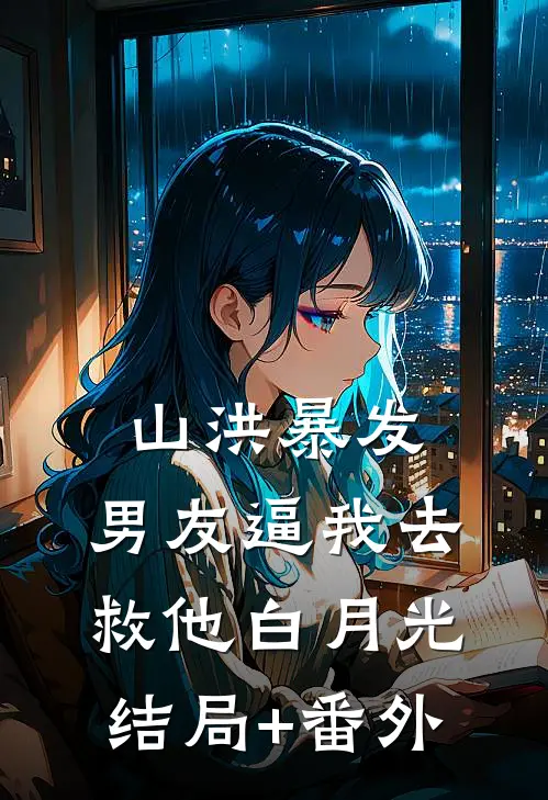 山洪暴发，男友逼我去救他白月光结局+番外