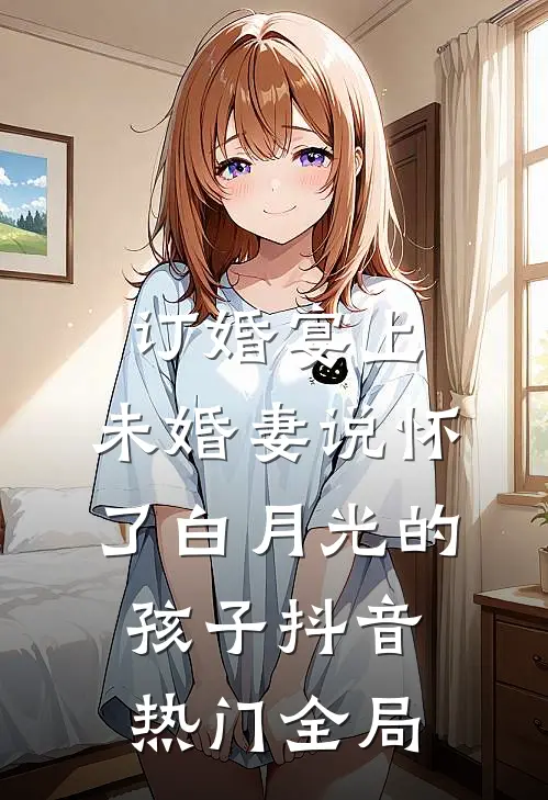 订婚宴上，未婚妻说怀了白月光的孩子抖音热门全局
