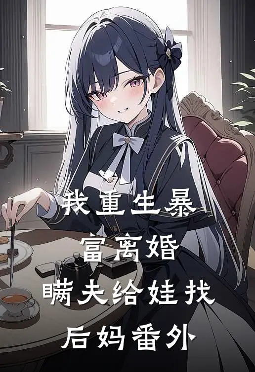 我重生暴富离婚，瞒夫给娃找后妈 番外
