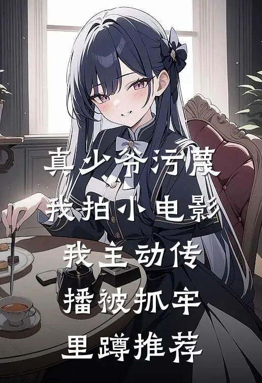 真少爷污蔑我拍小电影，我主动传播被抓牢里蹲推荐