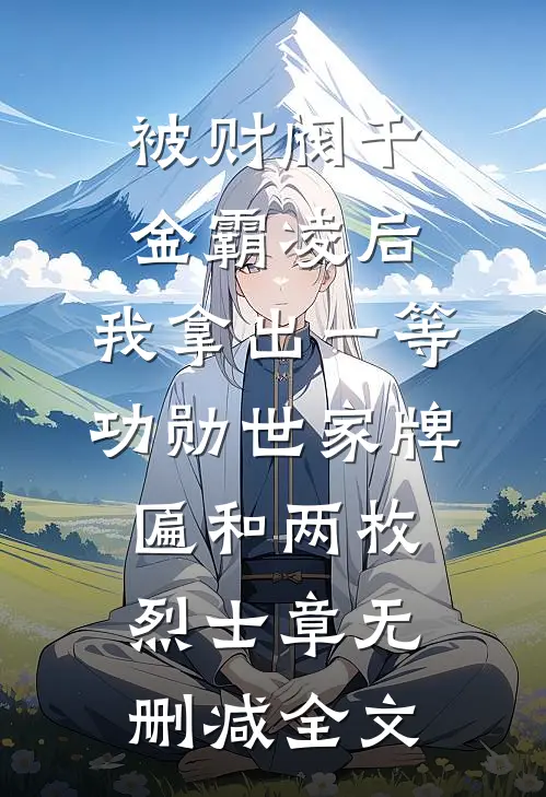 被财阀千金霸凌后，我拿出一等功勋世家牌匾和两枚烈士章无删减全文