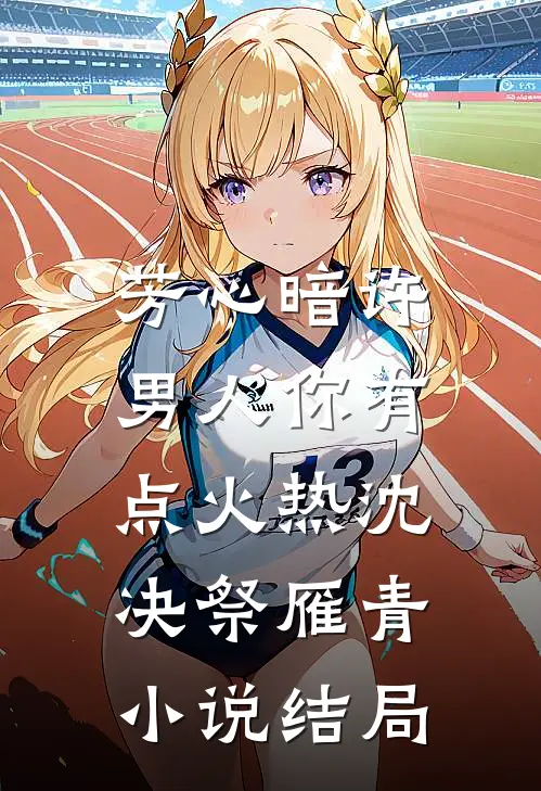 芳心暗许，男人你有点火热沈决祭雁青小说结局