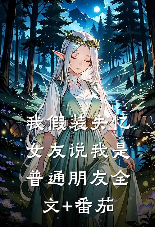 我假装失忆，女友说我是普通朋友全文+番茄