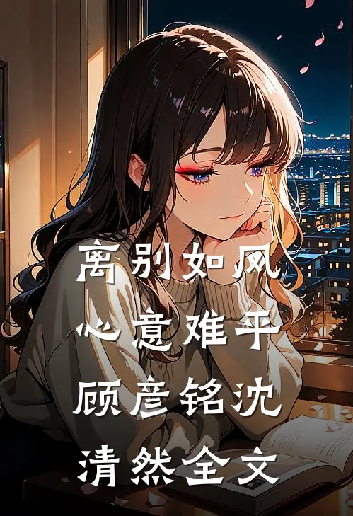 离别如风，心意难平顾彦铭沈清然全文
