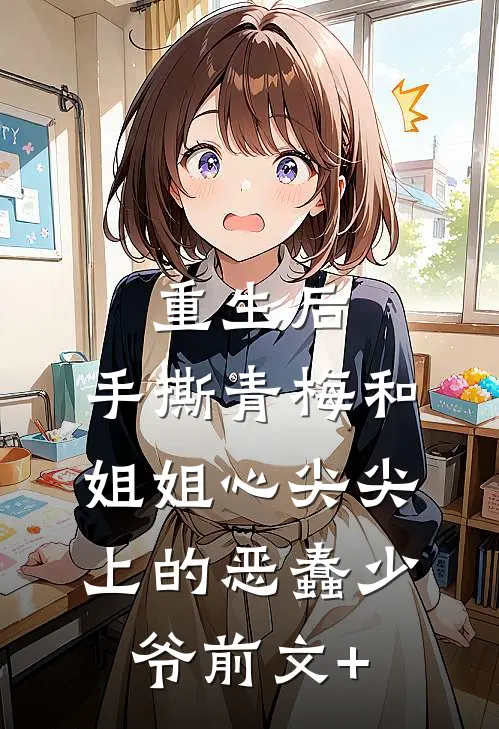 重生后，手撕青梅和姐姐心尖尖上的恶蠢少爷前文+