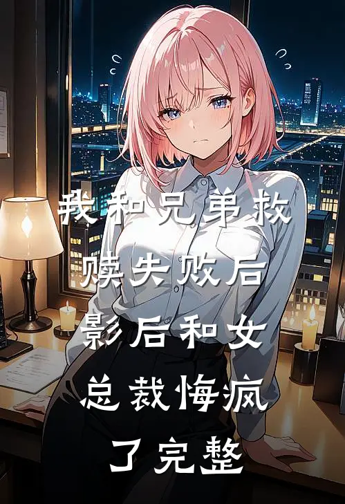 我和兄弟救赎失败后，影后和女总裁悔疯了完整