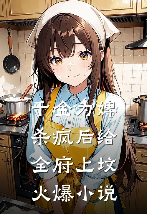千金为婢，杀疯后给全府上坟火爆小说