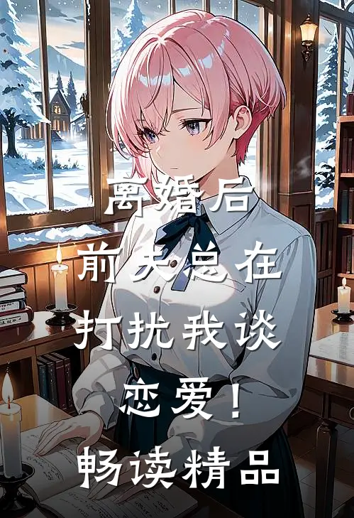 离婚后，前夫总在打扰我谈恋爱！畅读精品
