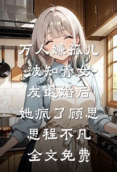 万人嫌孤儿被知青女友退婚后，她疯了顾思思程不凡全文免费