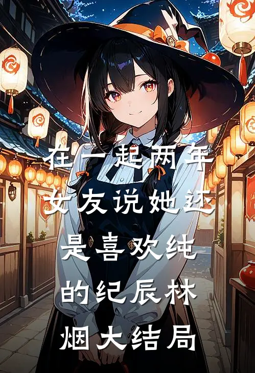 在一起两年，女友说她还是喜欢纯的纪辰林烟大结局