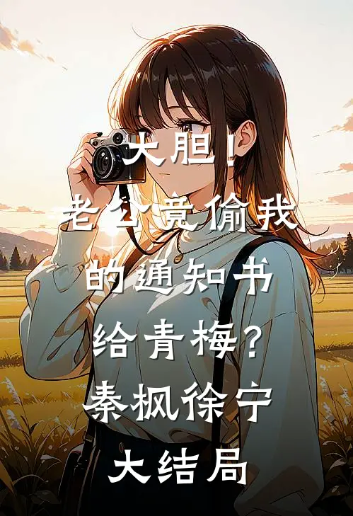 大胆！老公竟偷我的通知书给青梅？秦枫徐宁大结局