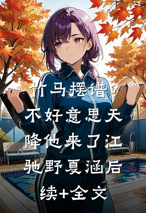 竹马摆谱？不好意思，天降他来了江驰野夏涵后续+全文