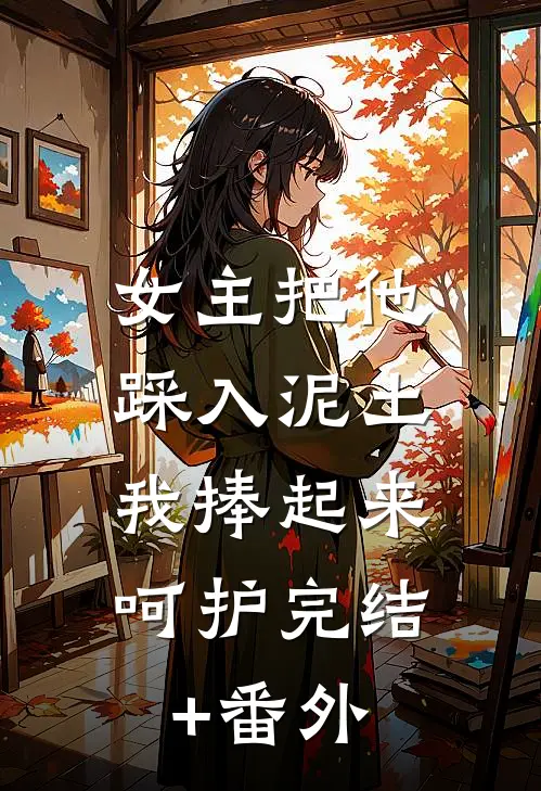 女主把他踩入泥土，我捧起来呵护完结+番外
