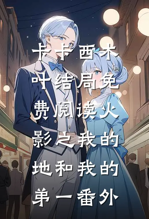 卡卡西木叶结局免费阅读火影之我的地和我的弟（一）番外
