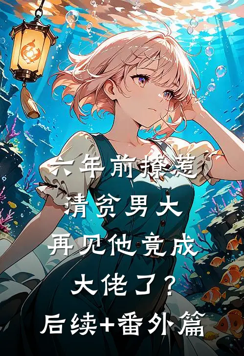 六年前撩惹清贫男大，再见他竟成大佬了？后续+番外篇