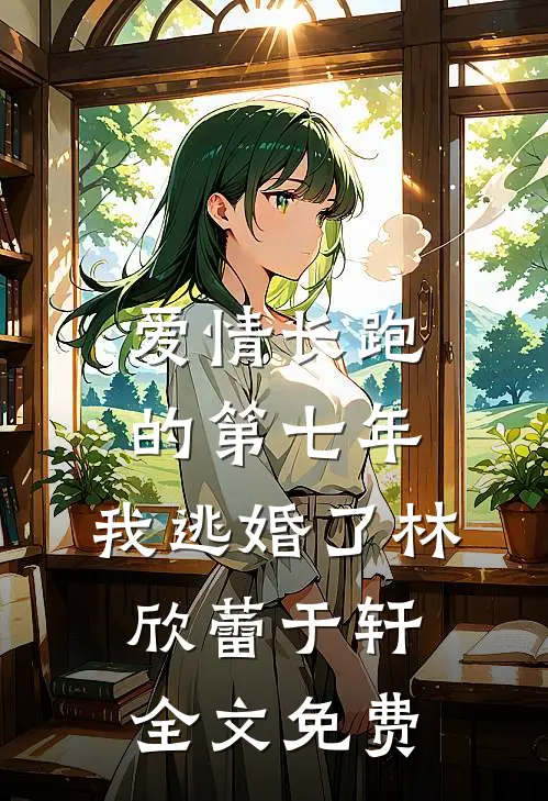爱情长跑的第七年，我逃婚了林欣蕾于轩全文免费
