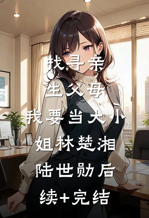 找寻亲生父母，我要当大小姐林楚湘陆世勋后续+完结