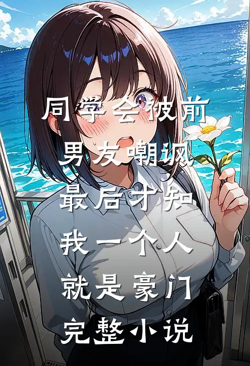 同学会被前男友嘲讽，最后才知我一个人就是豪门完整小说