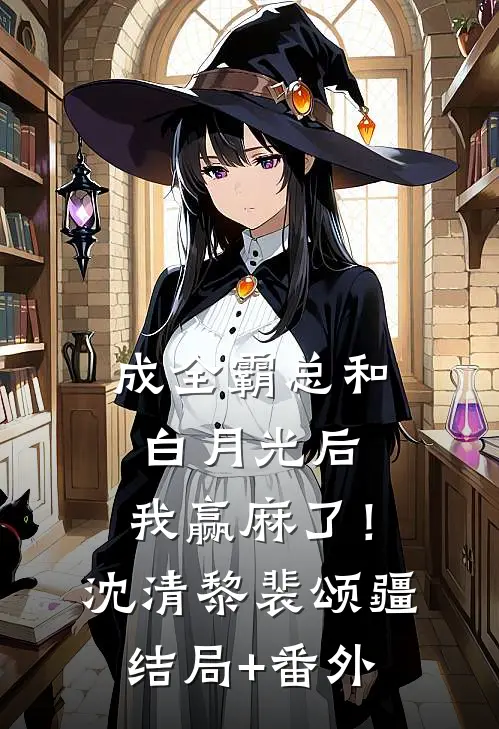 成全霸总和白月光后，我赢麻了！沈清黎裴颂疆结局+番外