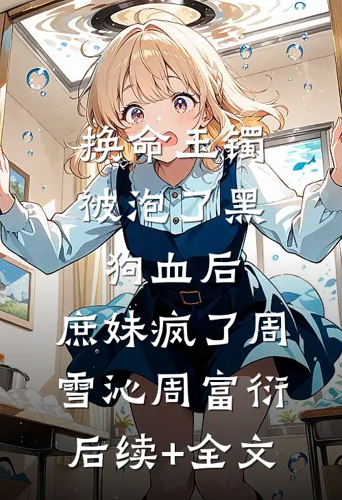 换命玉镯被泡了黑狗血后，庶妹疯了周雪沁周富衍后续+全文