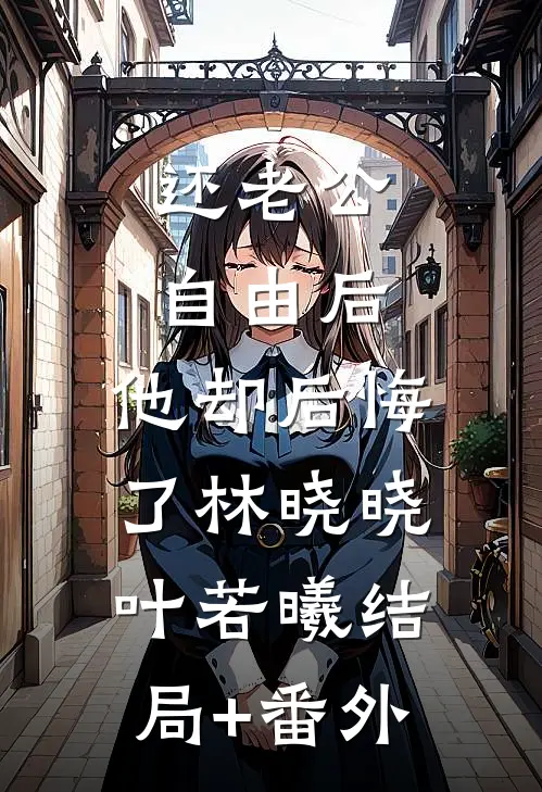 还老公自由后，他却后悔了林晓晓叶若曦结局+番外