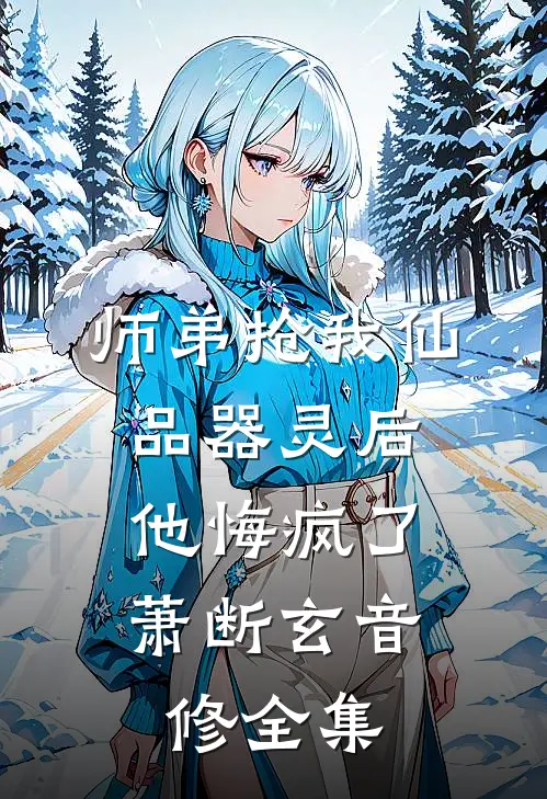 师弟抢我仙品器灵后，他悔疯了萧断玄音修 全集