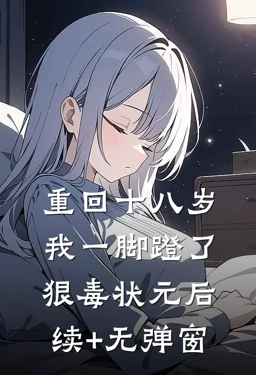重回十八岁，我一脚蹬了狠毒状元后续+无弹窗