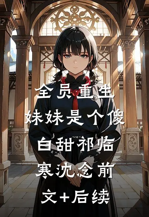 全员重生：妹妹是个傻白甜祁临寒沈念前文+后续