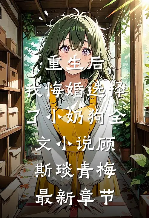 重生后，我悔婚选择了小奶狗全文小说顾斯琰青梅最新章节