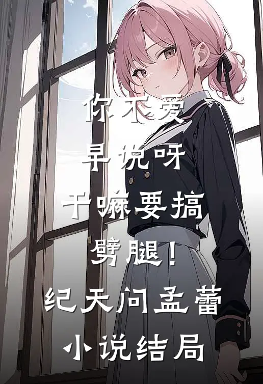 你不爱早说呀，干嘛要搞劈腿！纪天问孟蕾小说结局