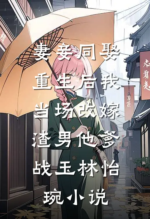 妻妾同娶:重生后我当场改嫁渣男他爹战玉林怡琬小说