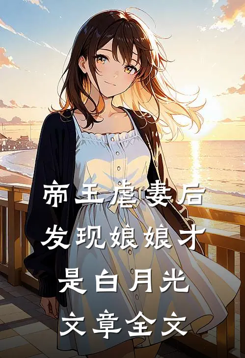 帝王虐妻后，发现娘娘才是白月光文章全文
