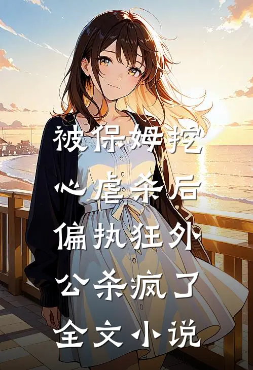 被保姆挖心虐杀后，偏执狂外公杀疯了全文小说
