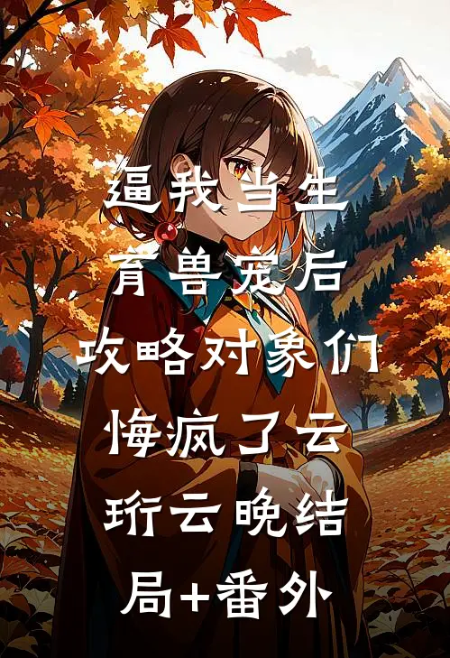 逼我当生育兽宠后，攻略对象们悔疯了云珩云晚结局+番外