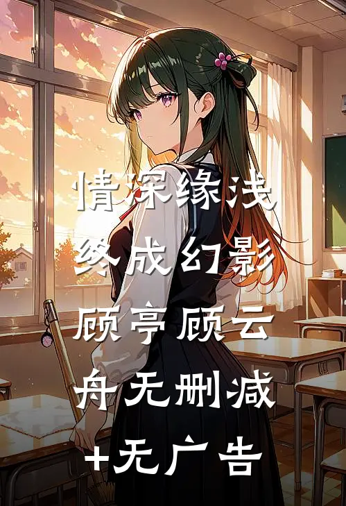 情深缘浅，终成幻影顾亭顾云舟无删减+无广告