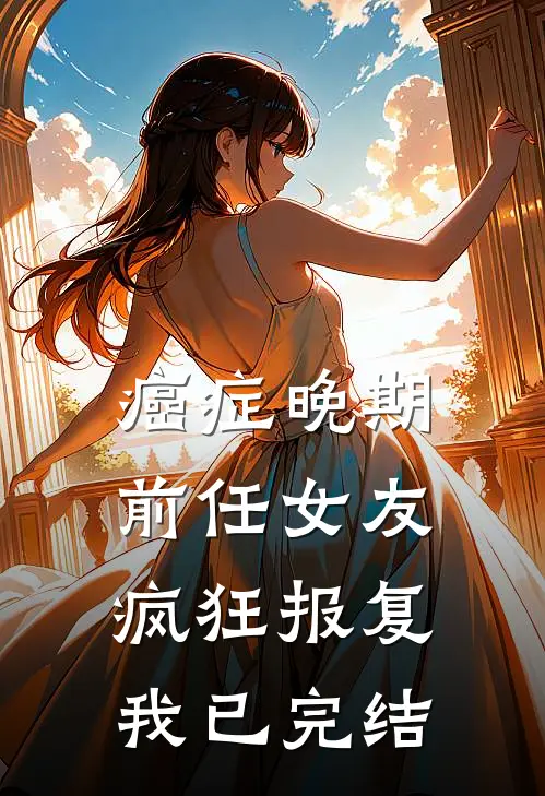 癌症晚期，前任女友疯狂报复我已完结