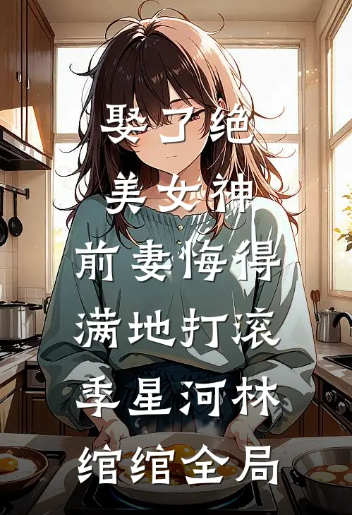 娶了绝美女神，前妻悔得满地打滚季星河林绾绾全局