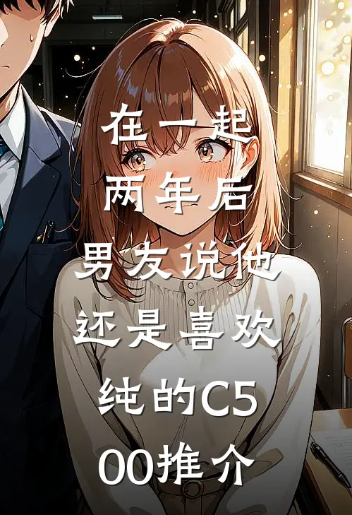 在一起两年后，男友说他还是喜欢纯的C500推介