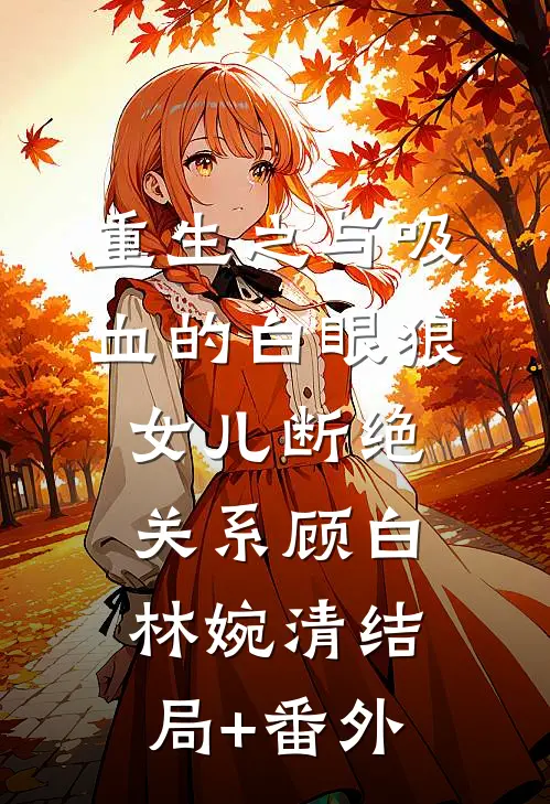 重生之与吸血的白眼狼女儿断绝关系顾白林婉清结局+番外